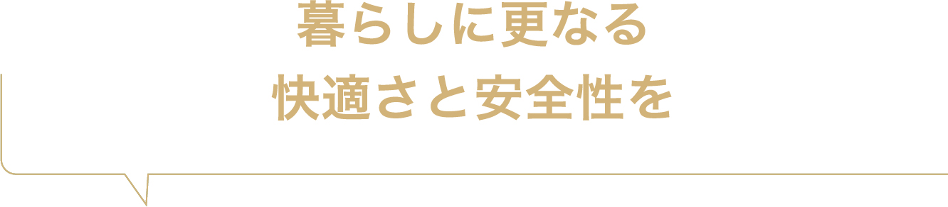 暮らしに更なる快適さと安全性を