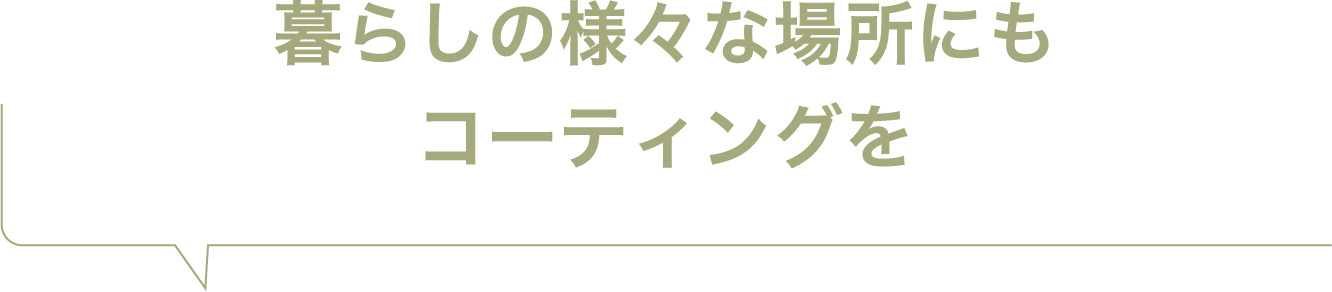 暮らしの様々な場所にもコーティングを