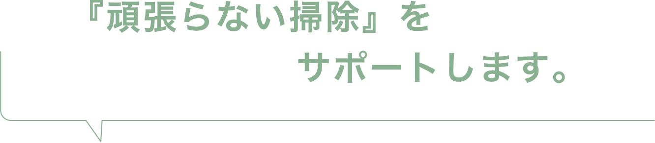 『頑張らない掃除』をサポートします。