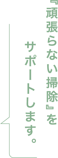 『頑張らない掃除』をサポートします。